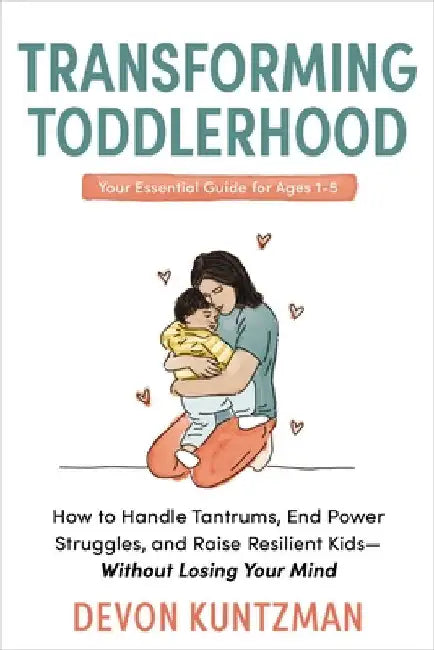 Transforming Toddlerhood: How to Handle Tantrums, End Power Struggles, and Raise Resilient Kids---Without Losing Your Mind by Devon Kuntzman