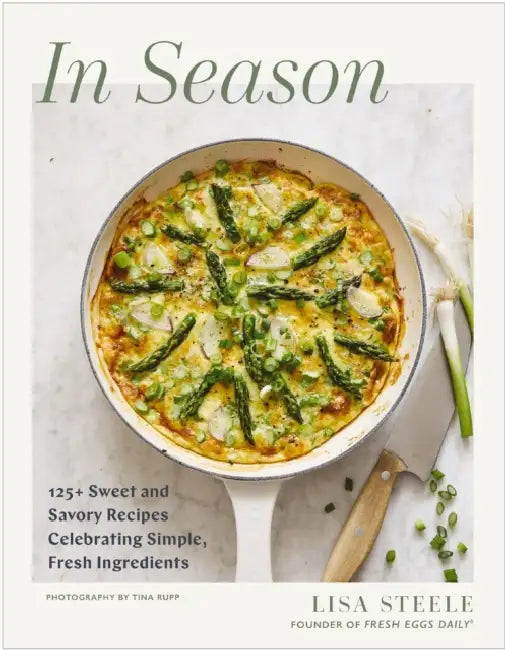 In Season: 125+ Sweet and Savory Recipes Celebrating Simple, Fresh Ingredients (a Cookbook) by Lisa Steele, Tina Rupp