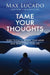 Tame Your Thoughts: Three Tools to Renew Your Mind and Transform Your Life by Max Lucado