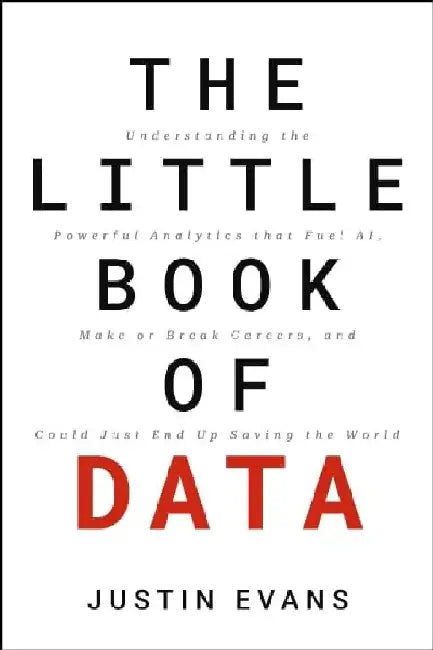 The Little Book of Data : Understanding the Powerful Analytics that Fuel AI, Make or Break Careers,and Could Just End Up Saving the World by Justin Evans