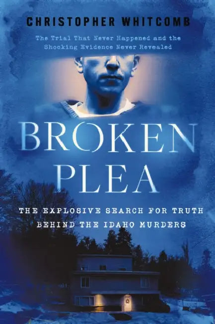 Broken Plea: The Explosive Search for Truth Behind the Idaho Murders by Christopher Whitcomb