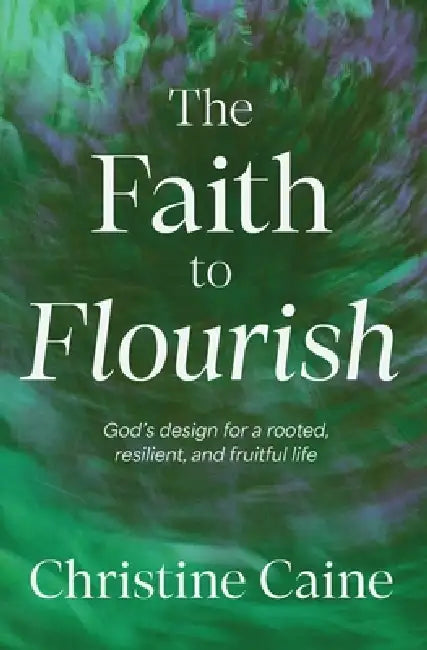 The Faith to Flourish: God's Design for a Rooted, Resilient, and Fruitful Life by Christine Caine