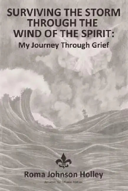 Surviving the Storm Through the Wind of the Spirit: My Journey Through Grief by Roma Holley
