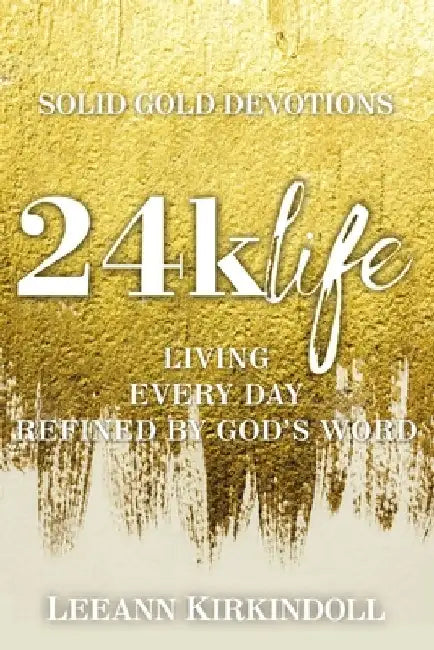 24k Life: Living Every Day Refined by God's Word by Leeann Kirkindoll