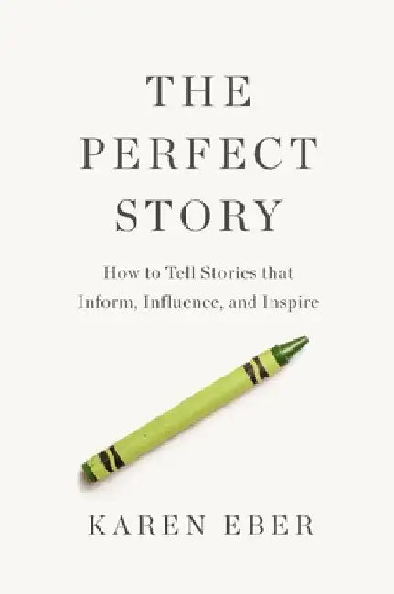 The Perfect Story: How to Tell Stories That Inform, Influence, and Inspire by Karen Eber
