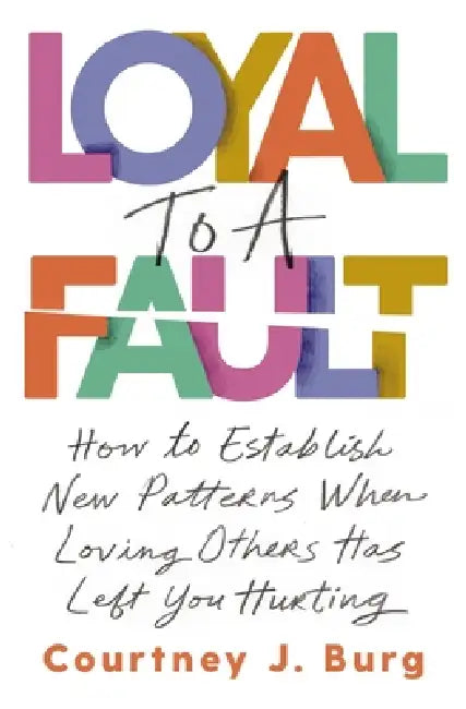 Loyal to a Fault: How to Establish New Patterns When Loving Others Has Left You Hurting by Courtney J. Burg