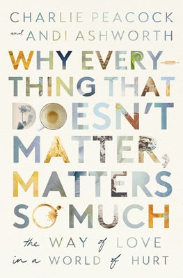 Why Everything That Doesn't Matter, Matters So Much: The Way of Love in a World of Hurt by Andrea Ashworth