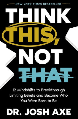 Think This, Not That: 12 Mindshifts to Breakthrough Limiting Beliefs and Become Who You Were Born to Be by Josh Axe