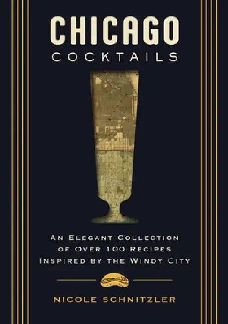 Chicago Cocktails: An Elegant Collection of Over 100 Recipes Inspired by the Windy City (Craft Cocktails from Chicago's Best Bartenders) by Nicole Schnitzler
