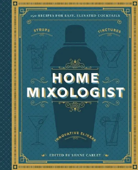 The Home Mixologist: Shake Up Your Cocktail Game with 150 Recipes by Shane Carley
