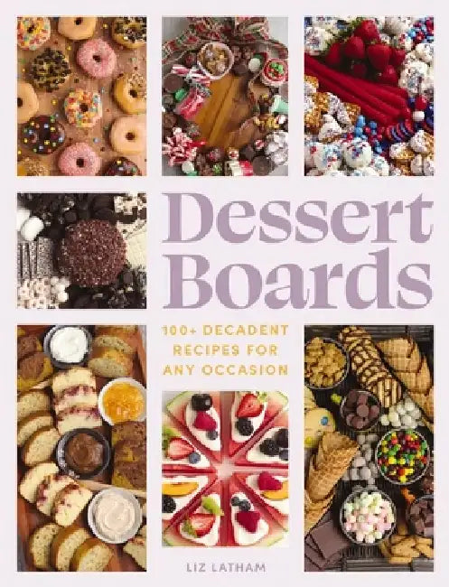 Dessert Boards: 100+ Decadent Recipes for Any Occasion by Elizabeth Latham