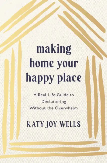 Making Home Your Happy Place: A Real-Life Guide to Decluttering Without the Overwhelm by Katy Wells