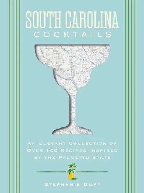 South Carolina Cocktails: An Elegant Collection of Over 100 Recipes Inspired by the Palmetto State by Stephanie Burt