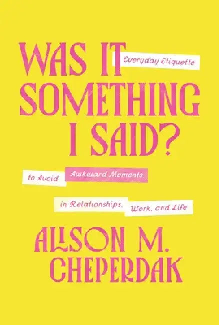 Was It Something I Said?: Everyday Etiquette to Avoid Awkward Moments in Relationships, Work, and Life by Alison M. Cheperdak