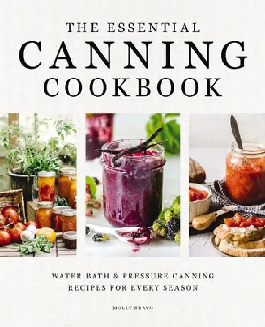 The Essential Canning Cookbook: Water Bath and Pressure Canning Recipes for Every Season by Molly Bravo