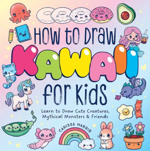 How to Draw Kawaii for Kids: Learn to Draw Cute Creatures, Mythical Monsters and Friends by Carissa Harris