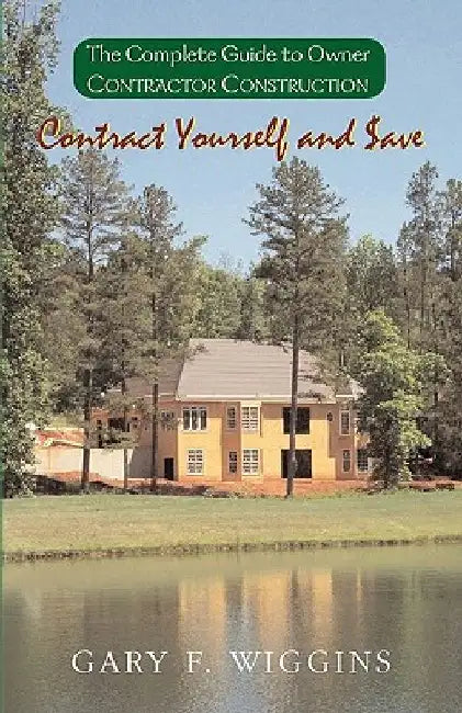 Contract Yourself and Save: The Complete Guide to Owner Contractor Construction by Gary F. Wiggins