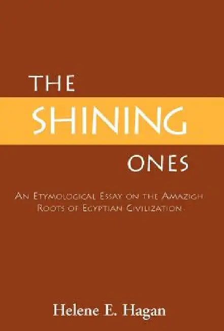 The Shining Ones: An Etymological Essay on the Amazigh Roots of Egyptian Civilization by Helene E. Hagan