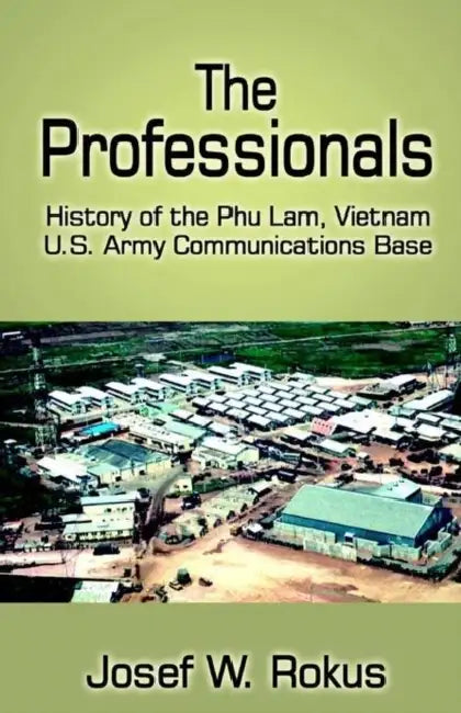 The Professionals: History of the Phu Lam, Vietnam U.S. Army Communications Base by Josef Rokus