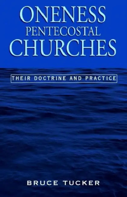 Oneness Pentecostal Churches: Their Doctrine and Practice by Bruce Tucker