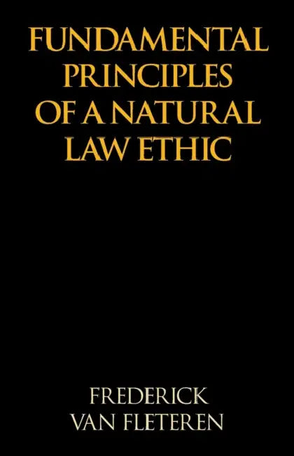 Fundamental Principles of a Natural Law Ethic by Frederick Van Fleteren