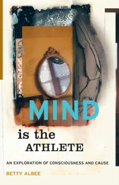 Mind Is the Athlete: An Exploration of Consciousness and Cause by Betty Albee