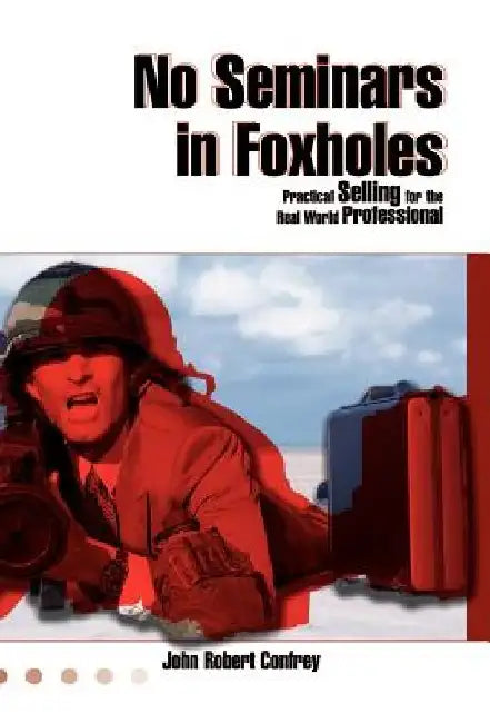 Practical Selling: No Seminars in Foxholes by John Robert Confrey