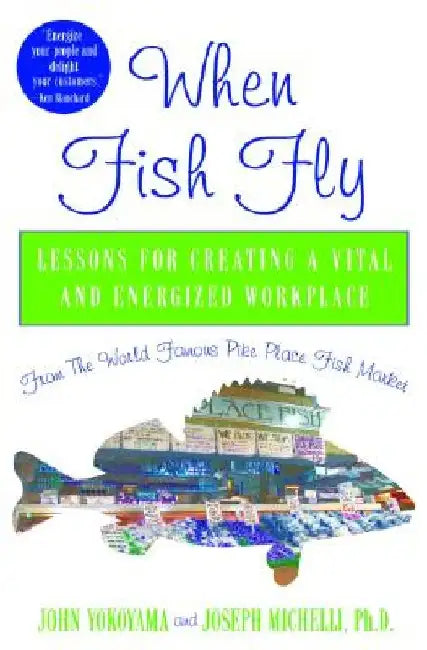 When Fish Fly: Lessons for Creating a Vital and Energized Workplace from the World Famous Pike Place Fish Market by John Yokoyama
