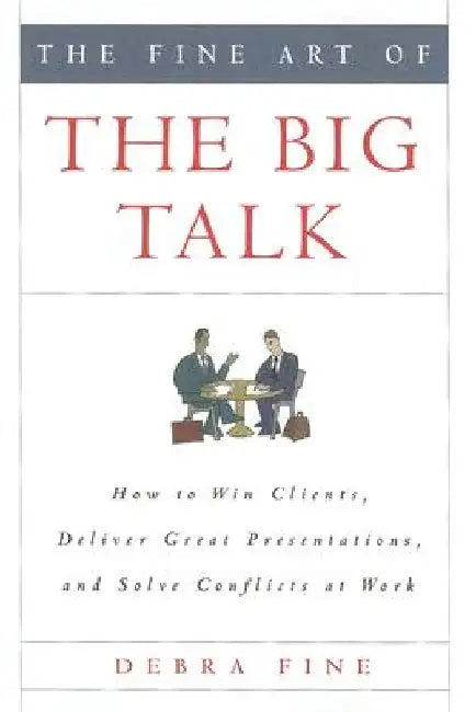 The Fine Art of the Big Talk: How to Win Clients, Deliver Great Presentations, and Solve Conflicts at Work by Debra Fine