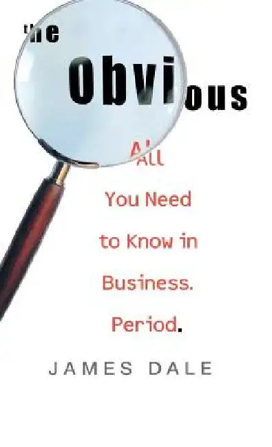 The Obvious: All You Need to Know in Business. Period. by James Dale