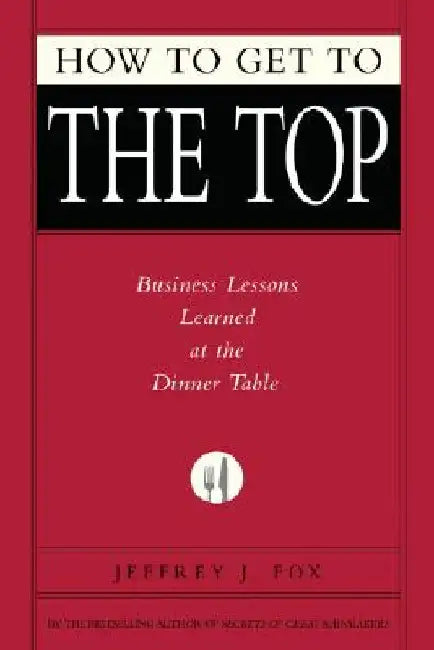 How to Get to the Top: Business Lessons Learned at the Dinner Table by Jeffrey J. Fox