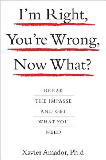 I'm Right, You're Wrong, Now What?: Break the Impasse and Get What You Need by Amador Xavier