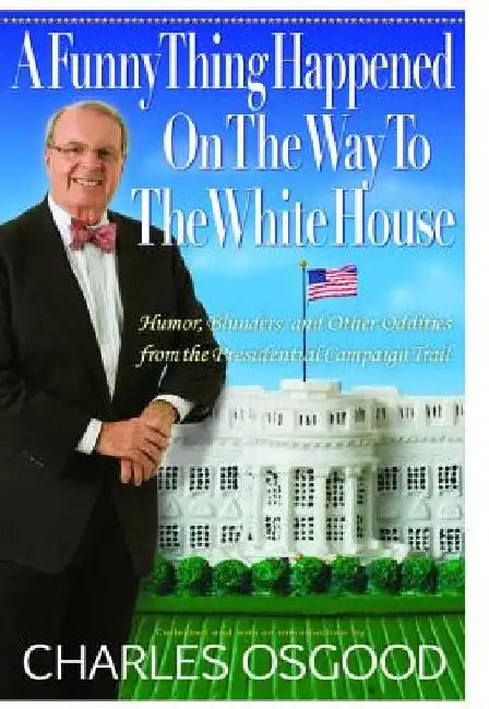A Funny Thing Happened on the Way to the White House: Humor, Blunders, and Other Oddities from the Presidential Campaign Trail by Charles Osgood