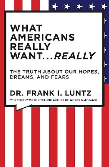 What Americans Really Want... Really: The Truth about Our Hopes, Dreams, and Fears by Frank Luntz