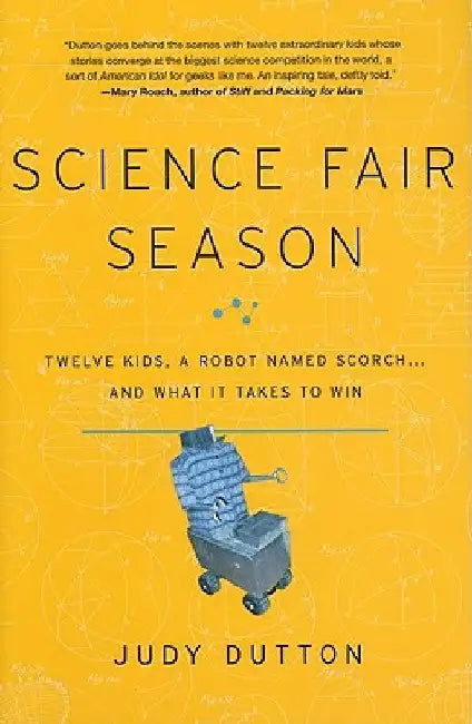 Science Fair Season: Twelve Kids, a Robot Named Scorch... and What It Takes to Win by Judy Dutton