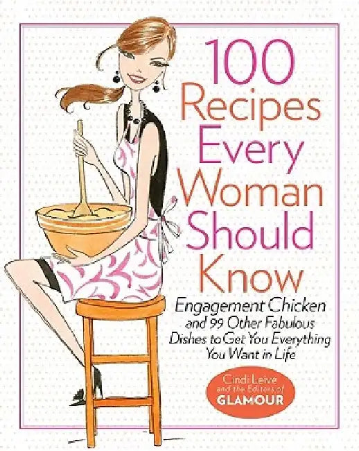 100 Recipes Every Woman Should Know: Engagement Chicken and 99 Other Fabulous Dishes to Get You Everything You Want in Life: A Glamour Cookbook by Cindi Leive