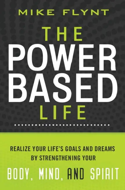 The Power Based Life: Realize Your Life's Goals and Dreams by Strengthening Your Body, Mind, and Spirit by Mike Flynt