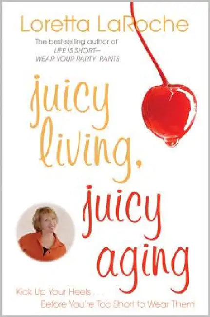 Juicy Living, Juicy Aging: Kick Up Your Heels Before You're Too Short to Wear Them by Loretta Laroche