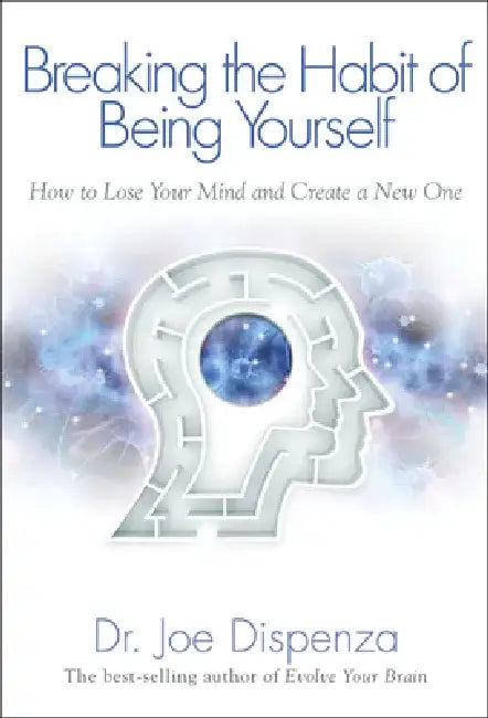 Breaking the Habit of Being Yourself: How to Lose Your Mind and Create a New One by Joe Dispenza