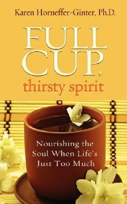 Full Cup, Thirsty Spirit: Nourishing the Soul When Life's Just Too Much by Karen Horneffer-Ginter