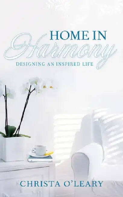 Home in Harmony: Designing an Inspired Life by Christa O'Leary