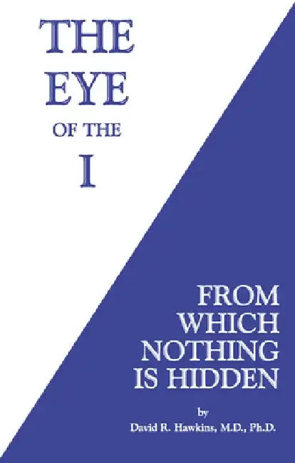 The Eye of the I: From Which Nothing Is Hidden by David R. Hawkins M. D. Ph. D.