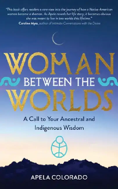 Woman Between the Worlds: A Call to Your Ancestral and Indigenous Wisdom by Apela Colorado