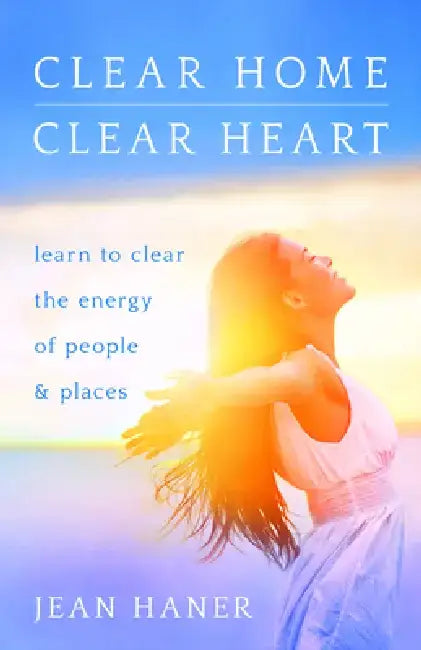 Clear Home, Clear Heart: Learn to Clear the Energy of People & Places by Jean Haner