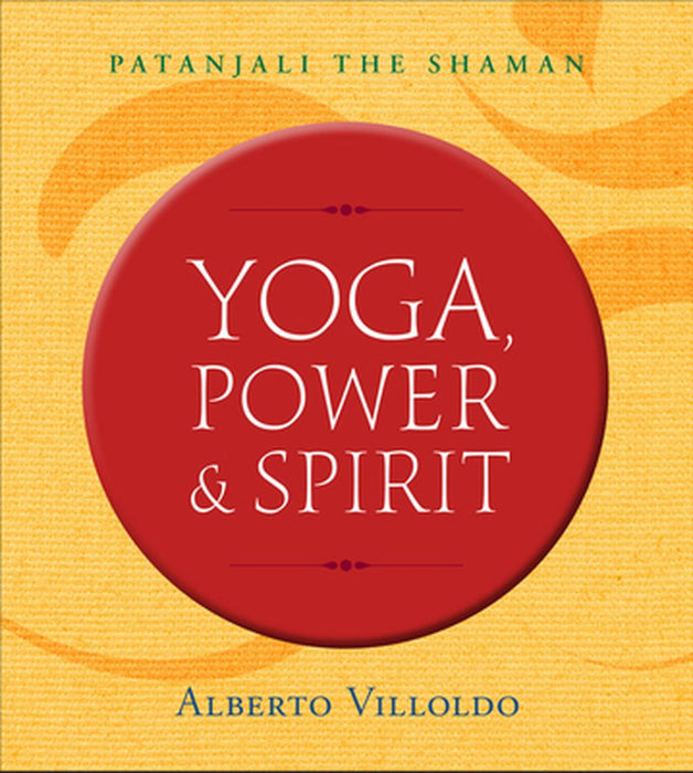 Yoga, Power & Spirit: Patanjali the Shaman by Alberto Villoldo