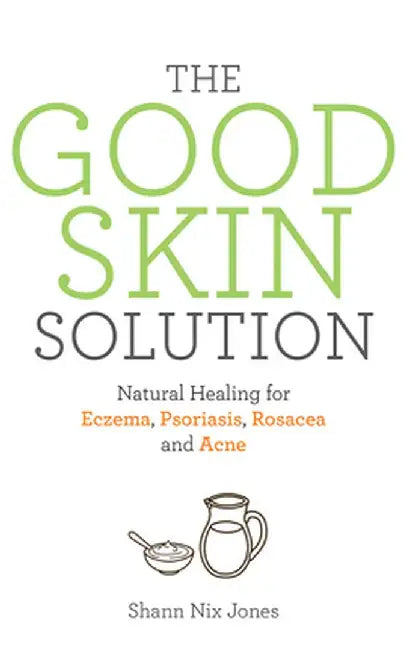 The Good Skin Solution: Natural Healing for Eczema, Psoriasis, Rosacea and Acne by Shann Nix Jones