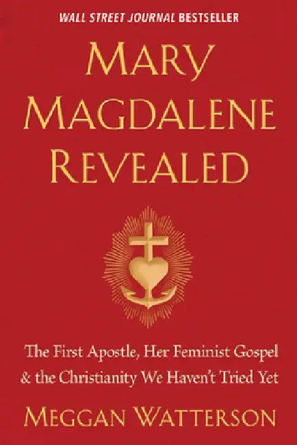 Mary Magdalene Revealed: The First Apostle, Her Feminist Gospel & the Christianity We Haven't Tried Yet by Meggan Watterson