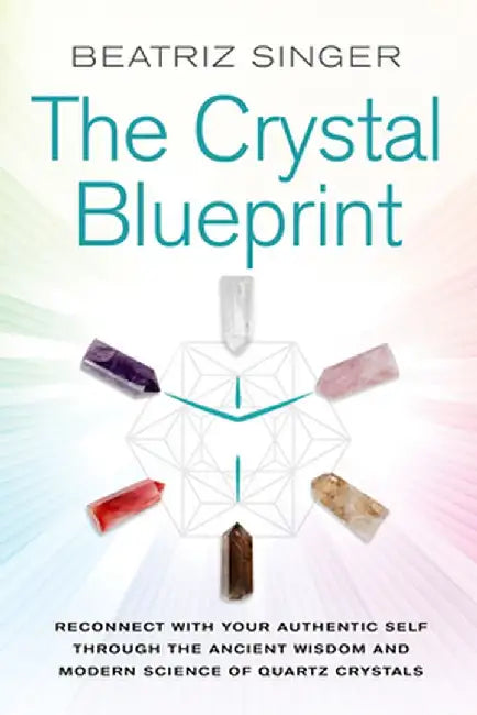 Crystal Blueprint: Reconnect with Your Authentic Self Through the Ancient Wisdom and Modern Science of Quartz Crystals by Beatriz Singer