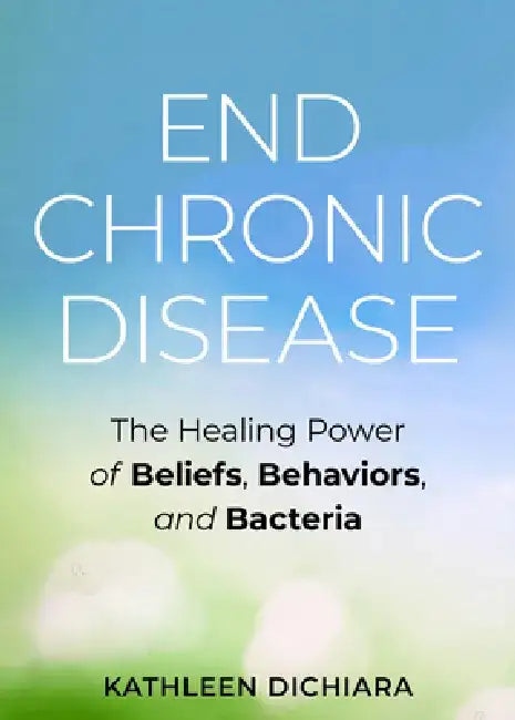 End Chronic Disease: The Healing Power of Beliefs, Behaviors, and Bacteria by Kathleen Dichiara