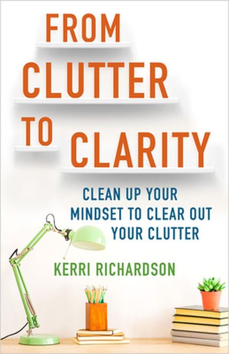 From Clutter to Clarity: Clean Up Your Mindset to Clear Out Your Clutter by Kerri Richardson